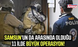 Samsun’un da arasında olduğu 11 İlde büyük operasyon