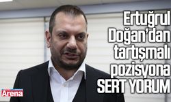 Ertuğrul Doğan’dan tartışmalı pozisyona sert yorum
