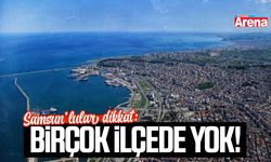 Samsun’lular dikkat: Birçok ilçede yok!