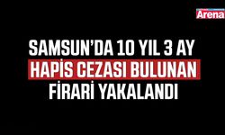 Samsun’da 10 yıl 3 ay hapis cezası bulunan firari yakalandı