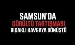 Samsun’da gürültü tartışması bıçaklı kavgaya dönüştü