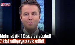 Mehmet Akif Ersoy ve şüpheli 7 kişi adliyeye sevk edildi