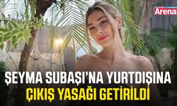 Şeyma Subaşı’na yurtdışına çıkış yasağı getirildi