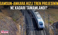 Samsun-Ankara hızlı tren projesinin ne kadarı tamamlandı?