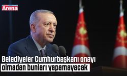 Belediyeler Cumhurbaşkanı onayı olmadan bunları yapamayacak