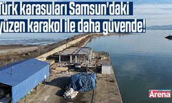 Türk karasuları Samsun'daki yüzen karakol ile daha güvende