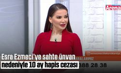 Esra Ezmeci’ye sahte ünvan nedeniyle 10 ay hapis cezası