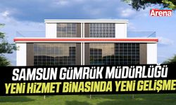 Samsun Gümrük Müdürlüğü yeni hizmet binasında yeni gelişme