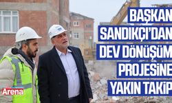 Başkan Sandıkçı’dan dev dönüşüm projesine yakın takip