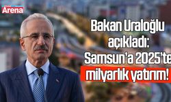 Bakan Uraloğlu açıkladı: Samsun’a 2025’te milyarlık yatırım!