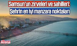 Samsun’un zirveleri ve sahilleri: Şehrin en iyi manzara noktaları