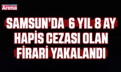 Samsun’da  6 yıl 8 ay hapis cezası olan firari yakalandı