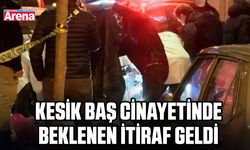 Kesik baş cinayetinde beklenen itiraf geldi