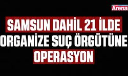 Samsun dahil 21 ilde organize suç örgütüne operasyon