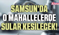 Samsun’da O mahallelerde sular kesilecek!