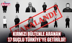 Kırmızı bültenle aranan 17 suçlu Türkiye'ye getirildi!