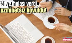 Kahve molası verdi, tazminatsız kovuldu!