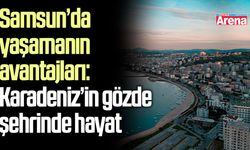 Samsun’da yaşamanın avantajları: Karadeniz’in gözde şehrinde hayat