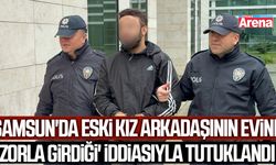 Samsun'da eski kız arkadaşının evine zorla girdiği' iddiasıyla tutuklandı