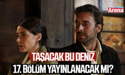 Taşacak Bu Deniz 17. bölüm yayınlanacak mı?