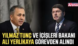 Yılmaz Tunç ve İçişleri Bakanı Ali Yerlikaya görevden alındı