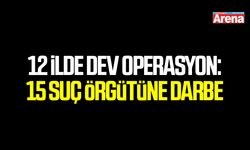 12 ilde dev operasyon: 15 suç örgütüne darbe
