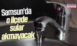 Samsun'da o ilçede sular akmayacak
