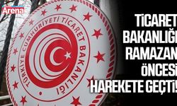 Ticaret Bakanlığı ramazan öncesi harekete geçti!