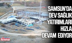 Samsun’da dev sağlık yatırımları hızla devam ediyor