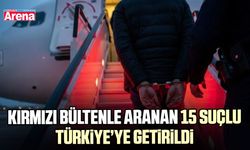 Kırmızı bültenle aranan 15 suçlu Türkiye’ye getirildi