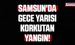 Samsun'da gece yarısı korkutan yangın!