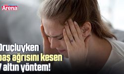 Oruçluyken baş ağrısını kesen 7 altın yöntem!