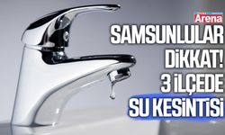 Samsunlular dikkat! 3 ilçede su kesintisi