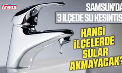 Samsun'da o ilçelerde sular akmayacak!