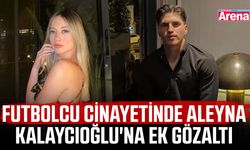 Futbolcu cinayetinde Aleyna Kalaycıoğlu'na ek gözaltı