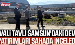 Vali Tavlı Samsun'daki dev yatırımları sahada inceledi