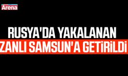 Rusya'da yakalanan zanlı Samsun'a getirildi