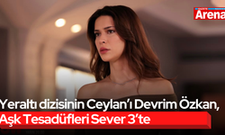 Yeraltı dizisinin Ceylan’ı Devrim Özkan, Aşk Tesadüfleri Sever 3’te