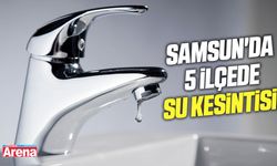 Samsun'da 5 ilçede su kesintisi!