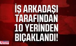 Mesai arkadaşı tarafından 10 yerinden bıçaklandı!