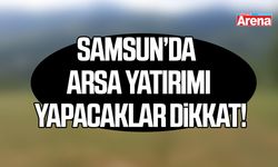 Samsun’da arsa yatırımı yapacaklar dikkat