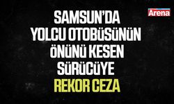 Samsun’da yolcu otobüsünün önünü kesen sürücüye rekor ceza
