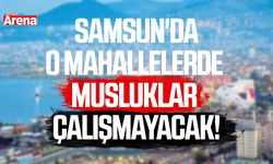 Samsun'da o mahallelerde musluklar çalışmayacak!