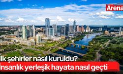 İlk şehirler nasıl kuruldu? İnsanlık yerleşik hayata nasıl geçti