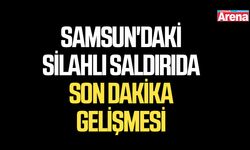 Samsun'daki silahlı saldırıda son dakika gelişmesi