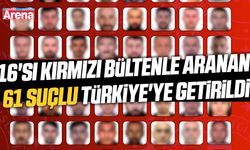 16'sı kırmızı bültenle aranan 61 suçlu Türkiye'ye getirildi