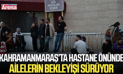 Kahramanmaraş’ta hastane önünde ailelerin bekleyişi sürüyor