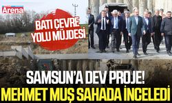 Samsun’a dev proje! Mehmet Muş sahada inceledi
