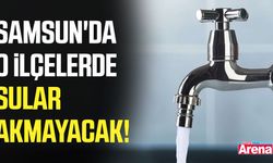 Samsun'da o ilçelerde sular akmayacak!