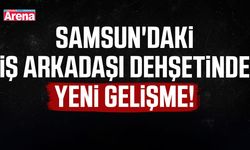 Samsun'daki iş arkadaşı dehşetinde yeni gelişme!